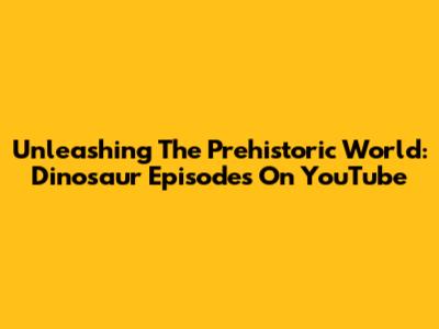 Unleashing The Prehistoric World: Dinosaur Episodes On YouTube