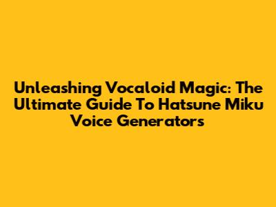 Unleashing Vocaloid Magic: The Ultimate Guide To Hatsune Miku Voice Generators