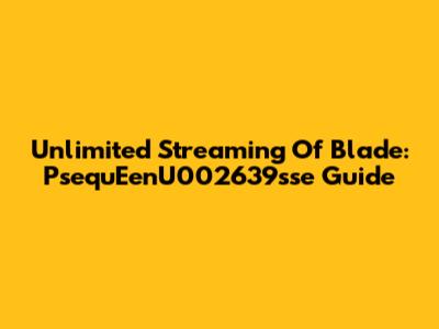 Unlimited Streaming Of Blade: PsequEenU002639sse Guide