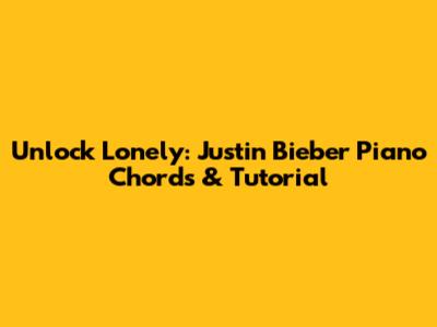 Unlock 'Lonely': Justin Bieber Piano Chords & Tutorial