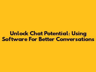 Unlock Chat Potential: Using Software For Better Conversations
