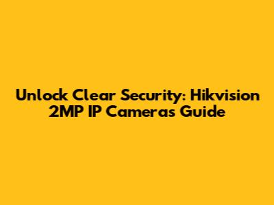 Unlock Clear Security: Hikvision 2MP IP Cameras Guide