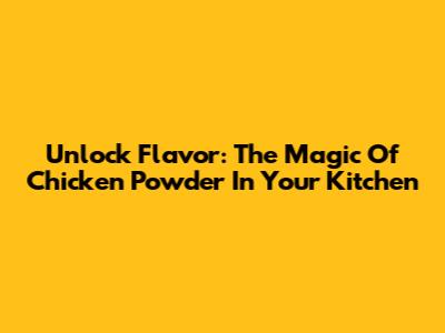 Unlock Flavor: The Magic Of Chicken Powder In Your Kitchen