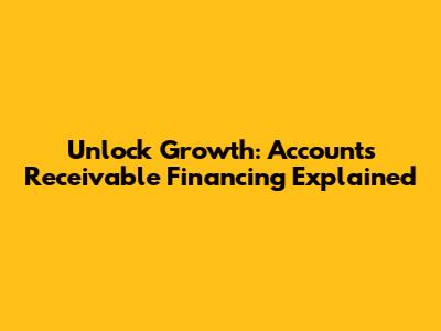 Unlock Growth: Accounts Receivable Financing Explained