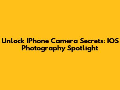 Unlock IPhone Camera Secrets: IOS Photography Spotlight