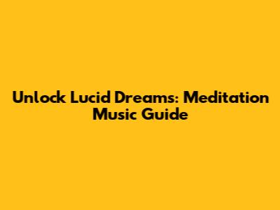Unlock Lucid Dreams: Meditation Music Guide