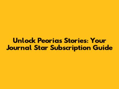 Unlock Peoria's Stories: Your Journal Star Subscription Guide
