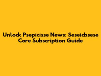 Unlock Psepicisse News: Seseicbsese Core Subscription Guide