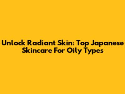 Unlock Radiant Skin: Top Japanese Skincare For Oily Types