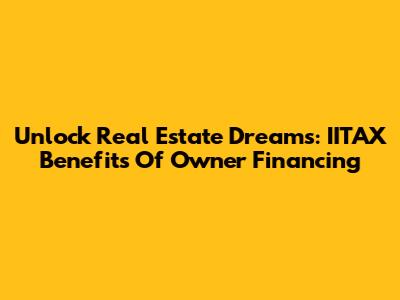Unlock Real Estate Dreams: IITAX Benefits Of Owner Financing