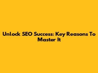 Unlock SEO Success: Key Reasons To Master It