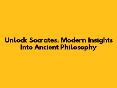 Unlock Socrates: Modern Insights Into Ancient Philosophy