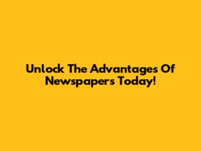 Unlock The Advantages Of Newspapers Today!