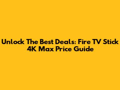 Unlock The Best Deals: Fire TV Stick 4K Max Price Guide