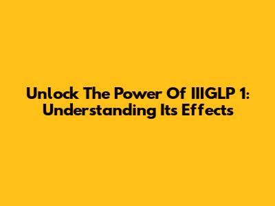 Unlock The Power Of IIIGLP 1: Understanding Its Effects