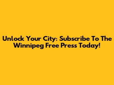 Unlock Your City: Subscribe To The Winnipeg Free Press Today!