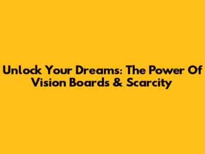 Unlock Your Dreams: The Power Of Vision Boards & Scarcity