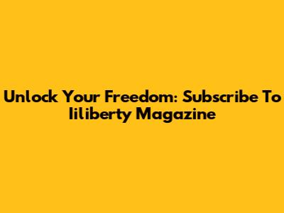 Unlock Your Freedom: Subscribe To Iiliberty Magazine