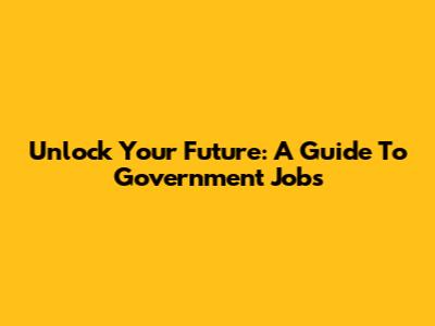 Unlock Your Future: A Guide To Government Jobs