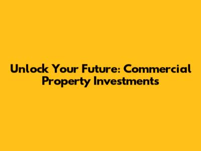 Unlock Your Future: Commercial Property Investments