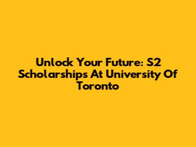 Unlock Your Future: S2 Scholarships At University Of Toronto