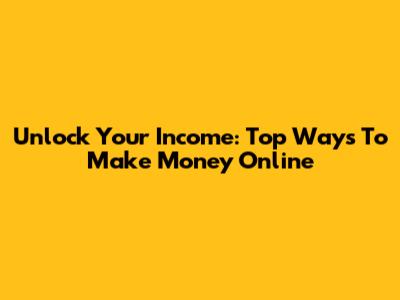 Unlock Your Income: Top Ways To Make Money Online
