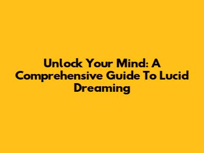Unlock Your Mind: A Comprehensive Guide To Lucid Dreaming