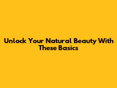 Unlock Your Natural Beauty With These Basics