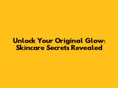 Unlock Your Original Glow: Skincare Secrets Revealed