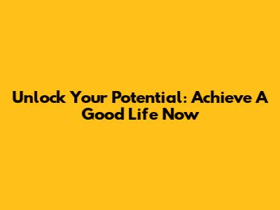 Unlock Your Potential: Achieve A Good Life Now
