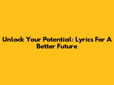 Unlock Your Potential: Lyrics For A Better Future
