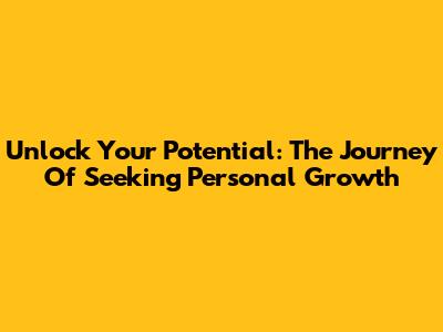 Unlock Your Potential: The Journey Of Seeking Personal Growth
