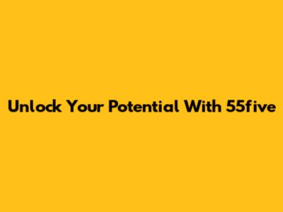 Unlock Your Potential With 55five