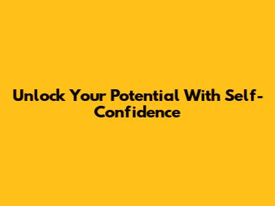 Unlock Your Potential With Self-Confidence