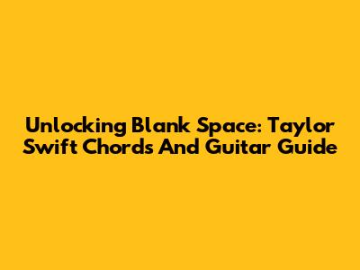 Unlocking 'Blank Space': Taylor Swift Chords And Guitar Guide