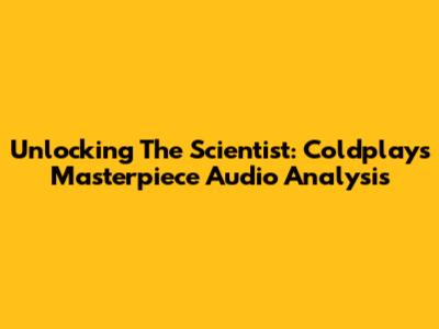 Unlocking 'The Scientist': Coldplay's Masterpiece Audio Analysis