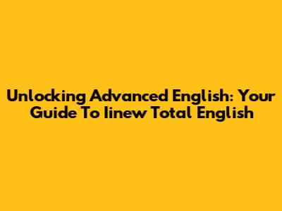 Unlocking Advanced English: Your Guide To Iinew Total English