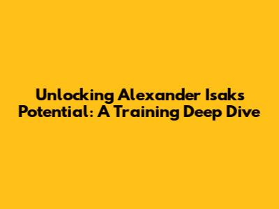 Unlocking Alexander Isak's Potential: A Training Deep Dive