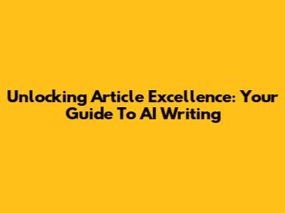 Unlocking Article Excellence: Your Guide To AI Writing