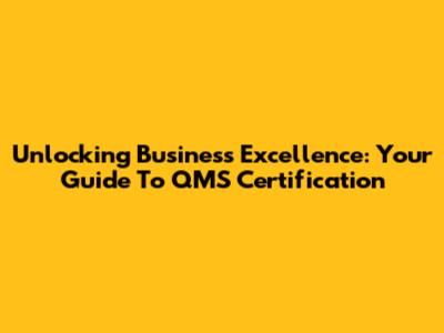 Unlocking Business Excellence: Your Guide To QMS Certification
