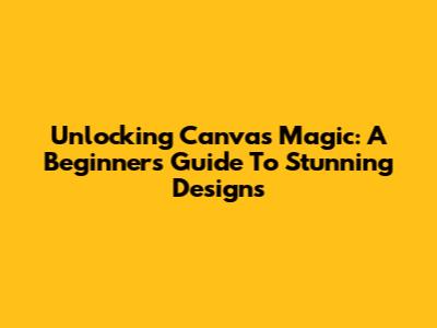 Unlocking Canva's Magic: A Beginner's Guide To Stunning Designs