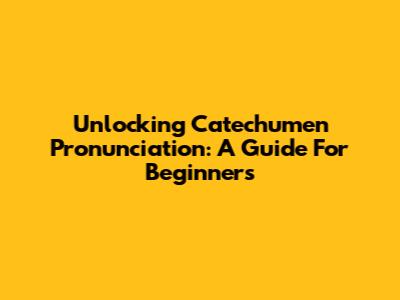 Unlocking Catechumen Pronunciation: A Guide For Beginners