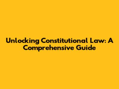 Unlocking Constitutional Law: A Comprehensive Guide