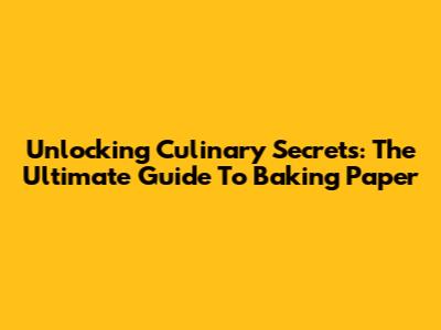 Unlocking Culinary Secrets: The Ultimate Guide To Baking Paper