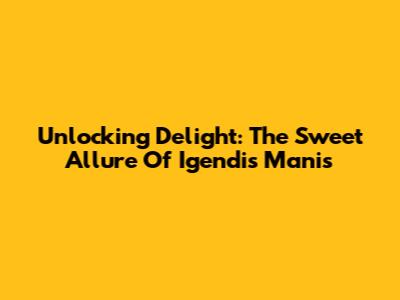 Unlocking Delight: The Sweet Allure Of Igendis Manis