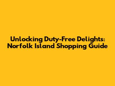 Unlocking Duty-Free Delights: Norfolk Island Shopping Guide