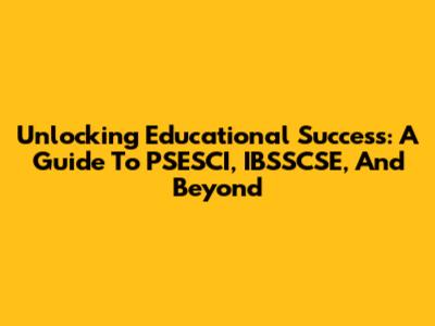 Unlocking Educational Success: A Guide To PSESCI, IBSSCSE, And Beyond