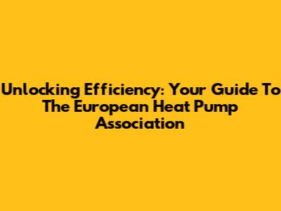 Unlocking Efficiency: Your Guide To The European Heat Pump Association