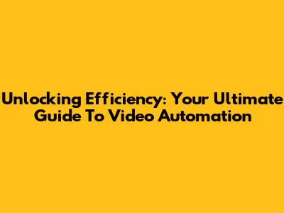 Unlocking Efficiency: Your Ultimate Guide To Video Automation