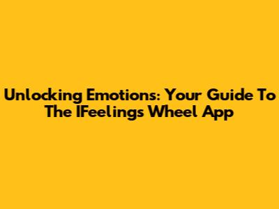 Unlocking Emotions: Your Guide To The IFeelings Wheel App